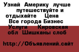   Узнай  Америку  лучше....путешествуйте и отдыхайте  › Цена ­ 1 - Все города Бизнес » Услуги   . Кировская обл.,Шишканы слоб.